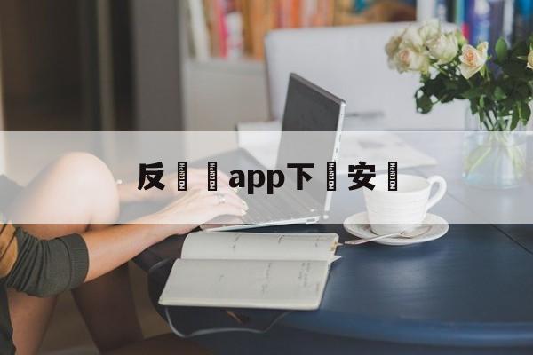 反詐騙app下載安裝(反诈骗app下载安装流程图)